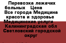 Перевозка лежачих больных › Цена ­ 1 700 - Все города Медицина, красота и здоровье » Медицинские услуги   . Калининградская обл.,Светловский городской округ 